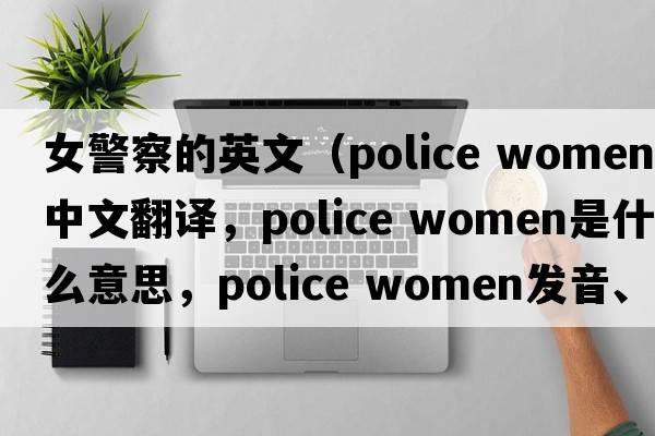女警察的英文（police women中文翻譯，police women是什么意思，police women發(fā)音、用法及例句）