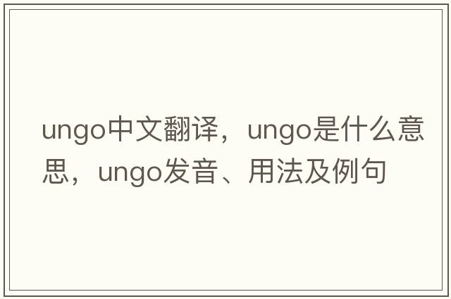 ungo中文翻譯，ungo是什么意思，ungo發(fā)音、用法及例句