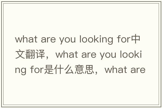 what are you looking for中文翻譯，what are you looking for是什么意思，what are you looking for發(fā)音、用法及例句
