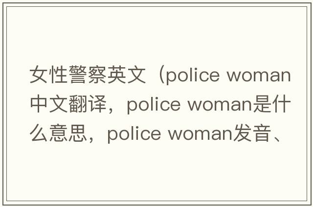 女性警察英文（police woman中文翻譯，police woman是什么意思，police woman發(fā)音、用法及例句）