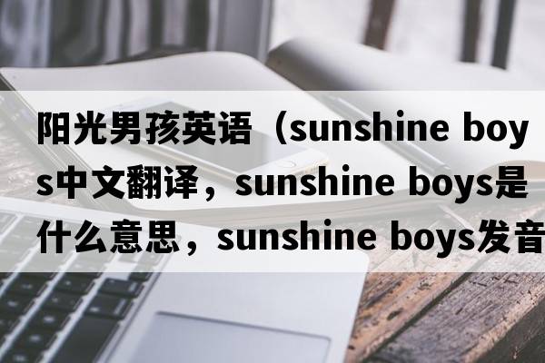 陽(yáng)光男孩英語(yǔ)（sunshine boys中文翻譯，sunshine boys是什么意思，sunshine boys發(fā)音、用法及例句）