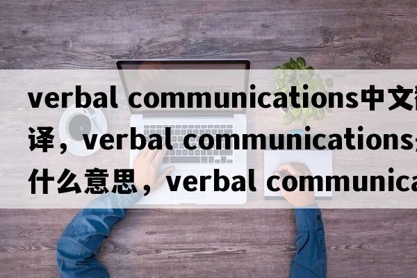 verbal communications中文翻譯，verbal communications是什么意思，verbal communications發(fā)音、用法及例句