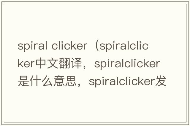 spiral clicker（spiralclicker中文翻譯，spiralclicker是什么意思，spiralclicker發(fā)音、用法及例句）