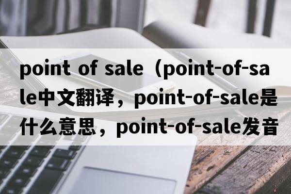 point of sale（point-of-sale中文翻譯，point-of-sale是什么意思，point-of-sale發(fā)音、用法及例句）