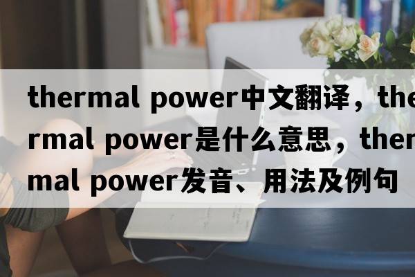 thermal power中文翻譯，thermal power是什么意思，thermal power發(fā)音、用法及例句