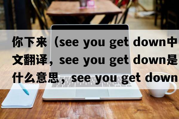你下來(lái)（see you get down中文翻譯，see you get down是什么意思，see you get down發(fā)音、用法及例句）