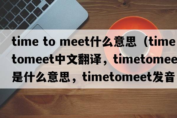 time to meet什么意思（timetomeet中文翻譯，timetomeet是什么意思，timetomeet發(fā)音、用法及例句）