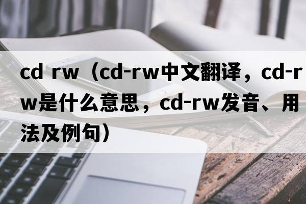 cd rw（CD-RW中文翻譯，CD-RW是什么意思，CD-RW發(fā)音、用法及例句）