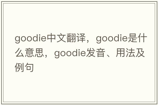 goodie中文翻譯，goodie是什么意思，goodie發(fā)音、用法及例句