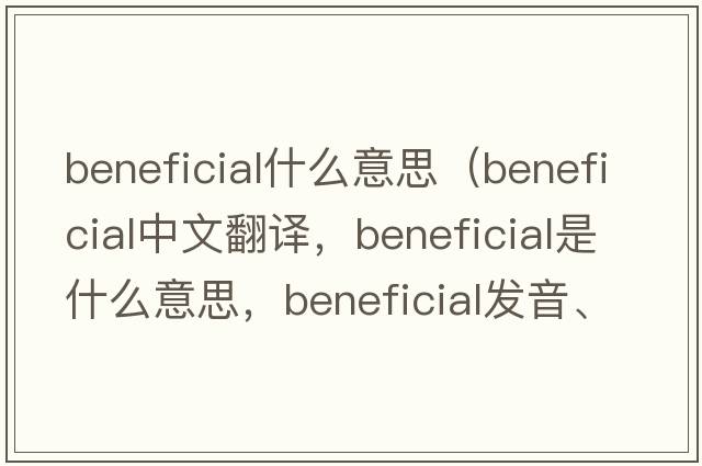 beneficial什么意思（beneficial中文翻譯，beneficial是什么意思，beneficial發(fā)音、用法及例句）