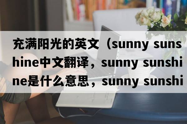 充滿(mǎn)陽(yáng)光的英文（sunny sunshine中文翻譯，sunny sunshine是什么意思，sunny sunshine發(fā)音、用法及例句）
