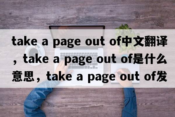take a page out of中文翻譯，take a page out of是什么意思，take a page out of發(fā)音、用法及例句
