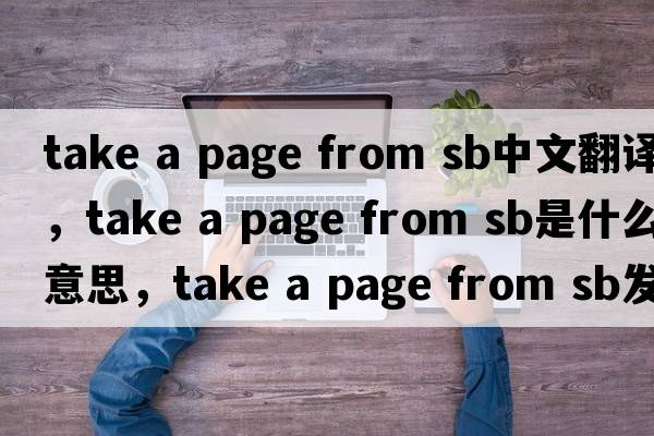 take a page from sb中文翻譯，take a page from sb是什么意思，take a page from sb發(fā)音、用法及例句