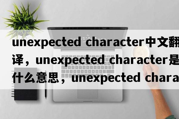 unexpected character中文翻譯，unexpected character是什么意思，unexpected character發(fā)音、用法及例句