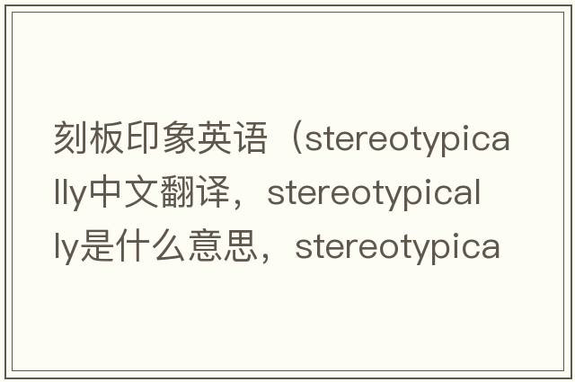 刻板印象英語(yǔ)（stereotypically中文翻譯，stereotypically是什么意思，stereotypically發(fā)音、用法及例句）