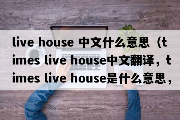 live house 中文什么意思（times live house中文翻譯，times live house是什么意思，times live house發(fā)音、用法及例句）