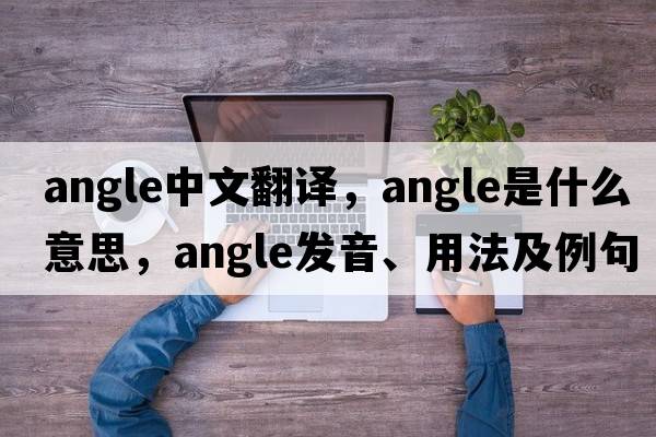 angle中文翻譯，angle是什么意思，angle發(fā)音、用法及例句