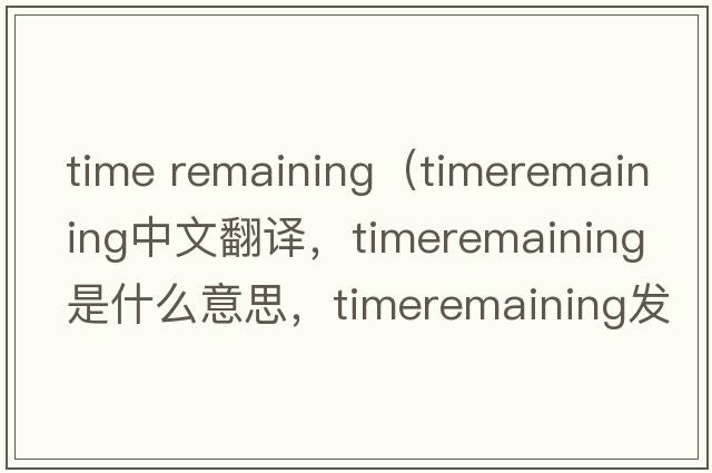 time remaining（timeremaining中文翻譯，timeremaining是什么意思，timeremaining發(fā)音、用法及例句）
