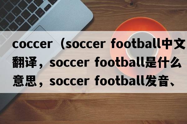 coccer（soccer football中文翻譯，soccer football是什么意思，soccer football發(fā)音、用法及例句）