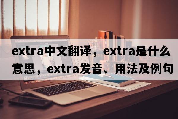 extra中文翻譯，extra是什么意思，extra發(fā)音、用法及例句