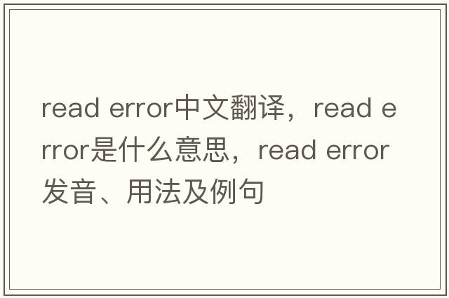read error中文翻譯，read error是什么意思，read error發(fā)音、用法及例句
