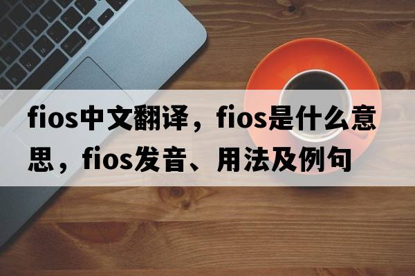 fios中文翻譯，fios是什么意思，fios發(fā)音、用法及例句