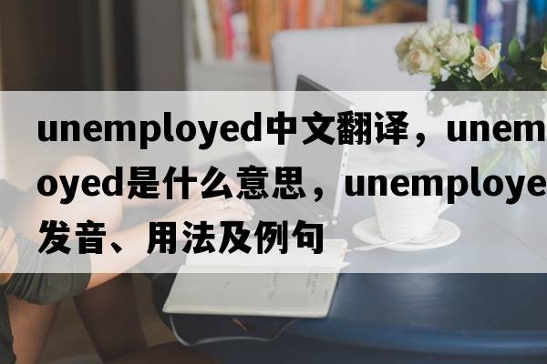 unemployed中文翻譯，unemployed是什么意思，unemployed發(fā)音、用法及例句