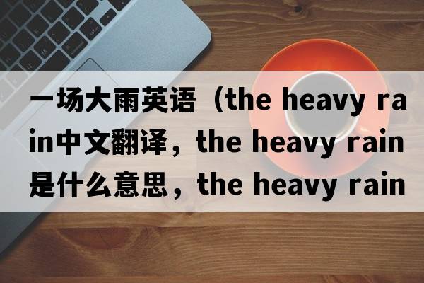 一場(chǎng)大雨英語(yǔ)（the heavy rain中文翻譯，the heavy rain是什么意思，the heavy rain發(fā)音、用法及例句）
