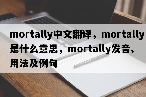 mortally中文翻譯，mortally是什么意思，mortally發(fā)音、用法及例句