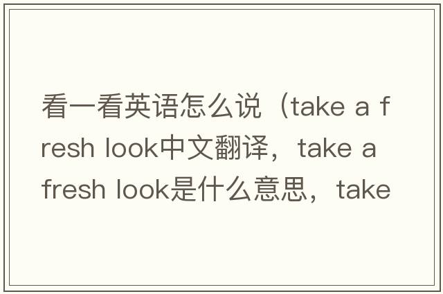 看一看英語(yǔ)怎么說(shuō)（take a fresh look中文翻譯，take a fresh look是什么意思，take a fresh look發(fā)音、用法及例句）