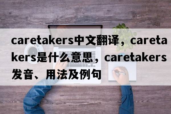 caretakers中文翻譯，caretakers是什么意思，caretakers發(fā)音、用法及例句