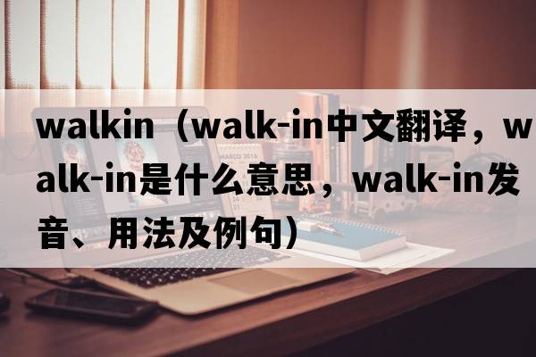 WALKIN（walk-in中文翻譯，walk-in是什么意思，walk-in發(fā)音、用法及例句）
