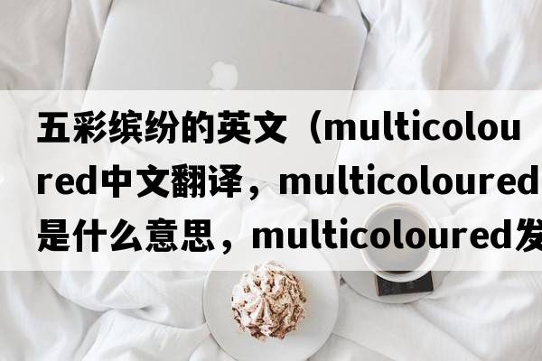 五彩繽紛的英文（multicoloured中文翻譯，multicoloured是什么意思，multicoloured發(fā)音、用法及例句）