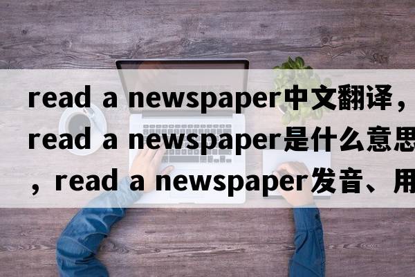 read a newspaper中文翻譯，read a newspaper是什么意思，read a newspaper發(fā)音、用法及例句