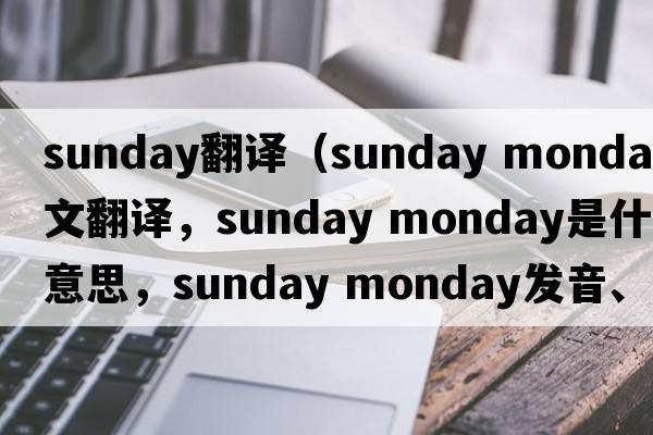 Sunday翻譯（sunday monday中文翻譯，sunday monday是什么意思，sunday monday發(fā)音、用法及例句）