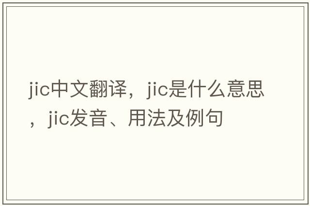 jic中文翻譯，jic是什么意思，jic發(fā)音、用法及例句