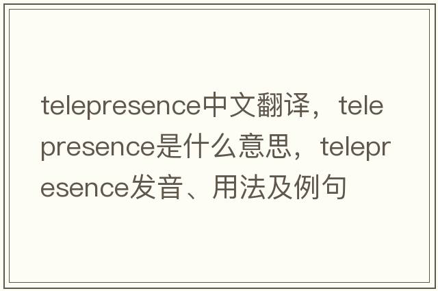 telepresence中文翻譯，telepresence是什么意思，telepresence發(fā)音、用法及例句