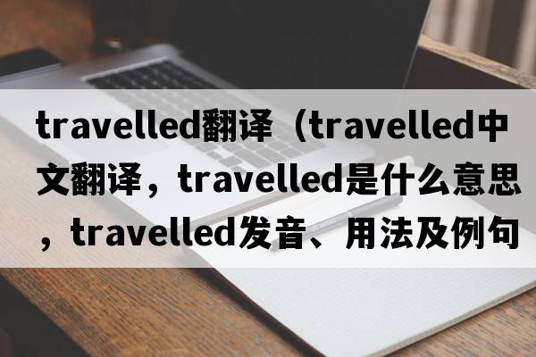 travelled翻譯（travelled中文翻譯，travelled是什么意思，travelled發(fā)音、用法及例句）