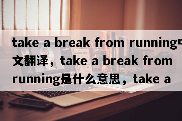 take a break from running中文翻譯，take a break from running是什么意思，take a break from running發(fā)音、用法及例句