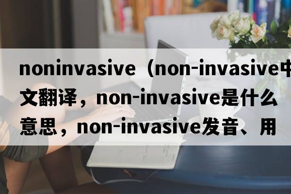 noninvasive（non-invasive中文翻譯，non-invasive是什么意思，non-invasive發(fā)音、用法及例句）