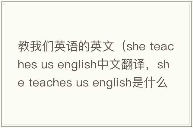 教我們英語(yǔ)的英文（she teaches us english中文翻譯，she teaches us english是什么意思，she teaches us english發(fā)音、用法及例句）