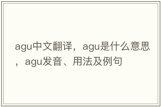 AGU中文翻譯，AGU是什么意思，AGU發(fā)音、用法及例句