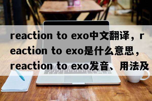 reaction to exo中文翻譯，reaction to exo是什么意思，reaction to exo發(fā)音、用法及例句