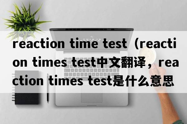 reaction time test（reaction times test中文翻譯，reaction times test是什么意思，reaction times test發(fā)音、用法及例句）