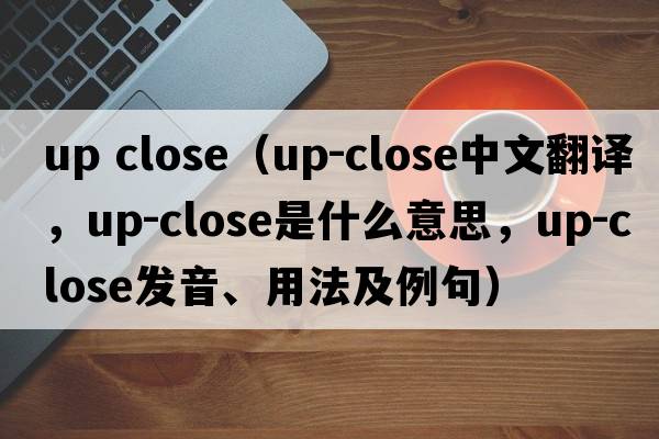 up close（up-close中文翻譯，up-close是什么意思，up-close發(fā)音、用法及例句）