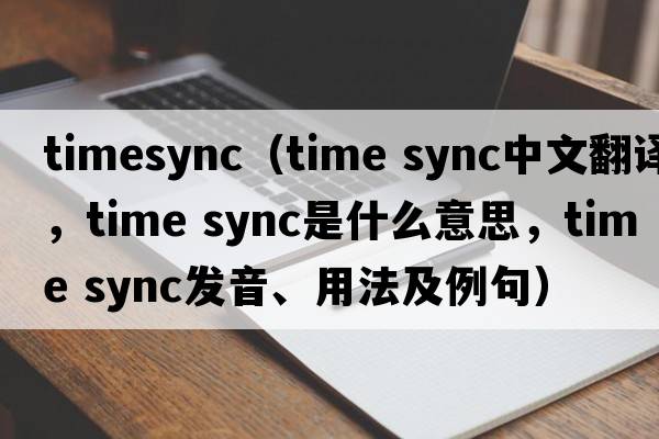 timesync（time sync中文翻譯，time sync是什么意思，time sync發(fā)音、用法及例句）