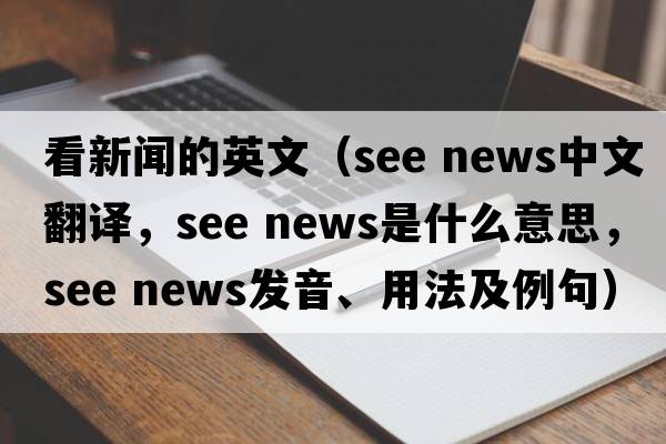 看新聞的英文（see news中文翻譯，see news是什么意思，see news發(fā)音、用法及例句）