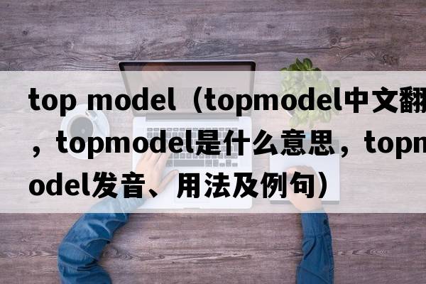 top model（topmodel中文翻譯，topmodel是什么意思，topmodel發(fā)音、用法及例句）