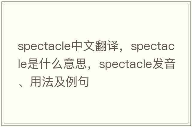 spectacle中文翻譯，spectacle是什么意思，spectacle發(fā)音、用法及例句