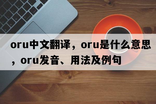 ORU中文翻譯，ORU是什么意思，ORU發(fā)音、用法及例句